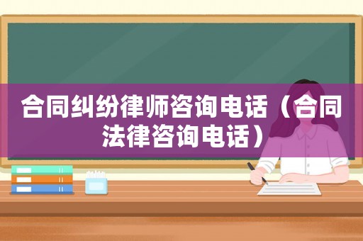 合同糾紛律師咨詢電話（合同法律咨詢電話）