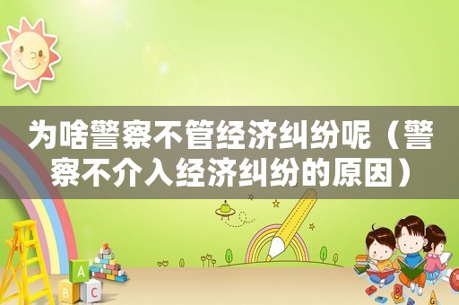 為啥警察不管經(jīng)濟(jì)糾紛呢（警察不介入經(jīng)濟(jì)糾紛的原因）