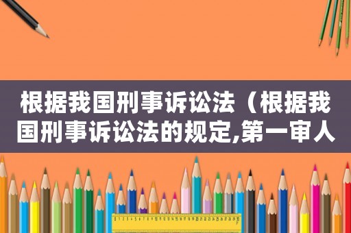根據(jù)我國(guó)刑事訴訟法（根據(jù)我國(guó)刑事訴訟法的規(guī)定,第一審人民法院）