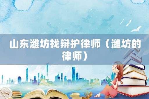 山東濰坊找辯護(hù)律師（濰坊的律師）