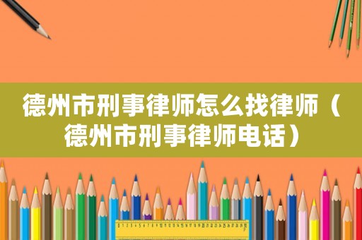 德州市刑事律師怎么找律師（德州市刑事律師電話）