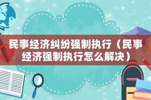 民事經(jīng)濟(jì)糾紛強(qiáng)制執(zhí)行（民事經(jīng)濟(jì)強(qiáng)制執(zhí)行怎么解決）