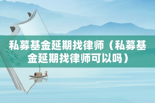 私募基金延期找律師（私募基金延期找律師可以嗎）