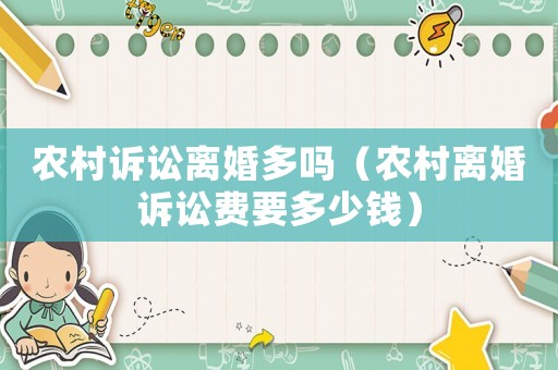 農(nóng)村訴訟離婚多嗎（農(nóng)村離婚訴訟費(fèi)要多少錢）