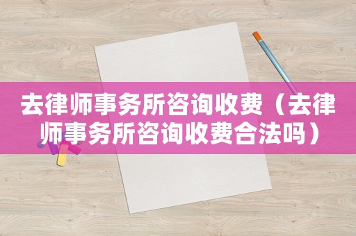 去律師事務(wù)所咨詢收費(fèi)（去律師事務(wù)所咨詢收費(fèi)合法嗎）