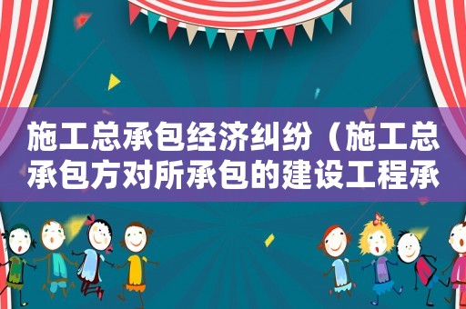 施工總承包經(jīng)濟糾紛（施工總承包方對所承包的建設工程承擔）