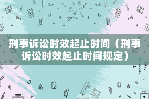 刑事訴訟時效起止時間（刑事訴訟時效起止時間規(guī)定）