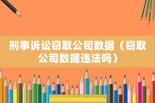 刑事訴訟竊取公司數(shù)據(jù)（竊取公司數(shù)據(jù)違法嗎）