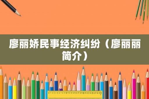 廖麗嬌民事經(jīng)濟(jì)糾紛（廖麗麗簡介）