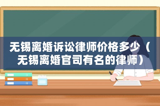 無錫離婚訴訟律師價格多少（無錫離婚官司有名的律師）