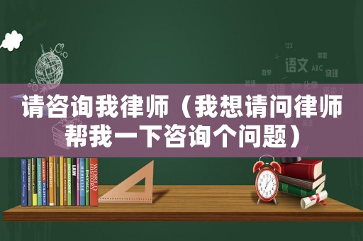 請咨詢我律師（我想請問律師幫我一下咨詢個(gè)問題）