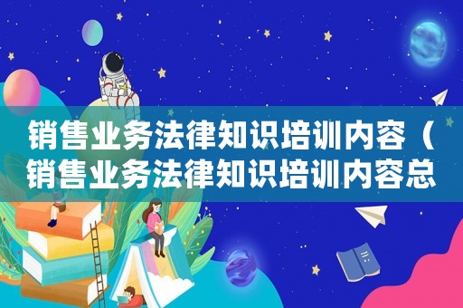銷售業(yè)務(wù)法律知識培訓(xùn)內(nèi)容（銷售業(yè)務(wù)法律知識培訓(xùn)內(nèi)容總結(jié)）
