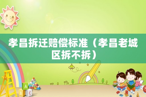 孝昌拆遷賠償標(biāo)準(zhǔn)（孝昌老城區(qū)拆不拆）