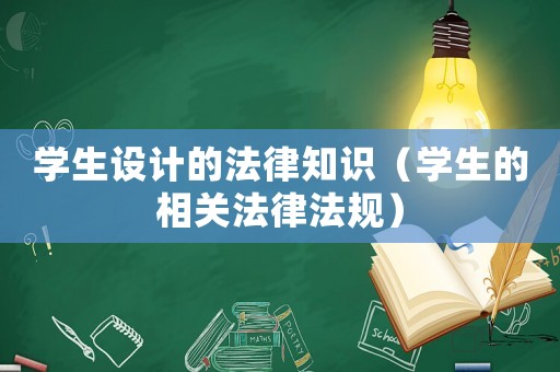 學(xué)生設(shè)計(jì)的法律知識(shí)（學(xué)生的相關(guān)法律法規(guī)）