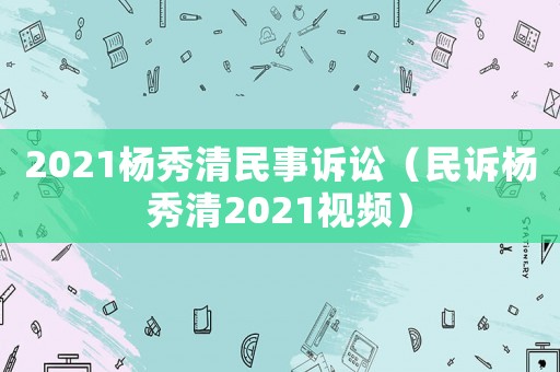 2021楊秀清民事訴訟（民訴楊秀清2021視頻）