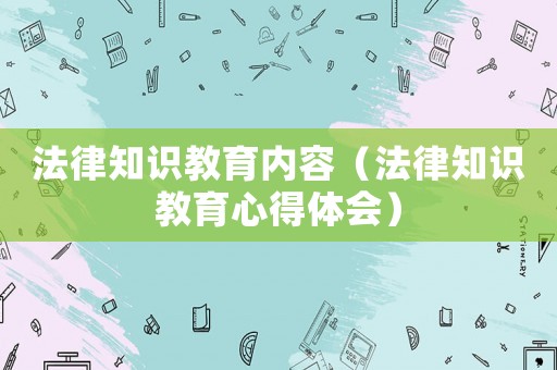 法律知識(shí)教育內(nèi)容（法律知識(shí)教育心得體會(huì)）