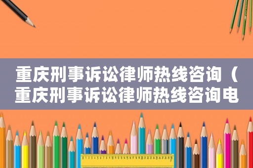重慶刑事訴訟律師熱線(xiàn)咨詢(xún)（重慶刑事訴訟律師熱線(xiàn)咨詢(xún)電話(huà)號(hào)碼）