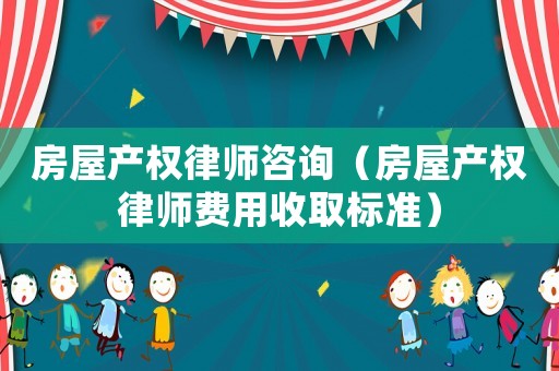 房屋產(chǎn)權(quán)律師咨詢（房屋產(chǎn)權(quán)律師費(fèi)用收取標(biāo)準(zhǔn)）