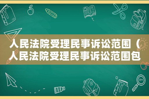 人民法院受理民事訴訟范圍（人民法院受理民事訴訟范圍包括）