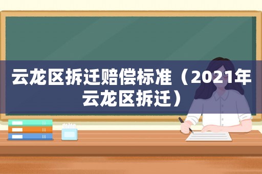云龍區(qū)拆遷賠償標準（2021年云龍區(qū)拆遷）