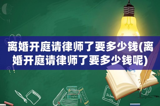 離婚開庭請律師了要多少錢(離婚開庭請律師了要多少錢呢)