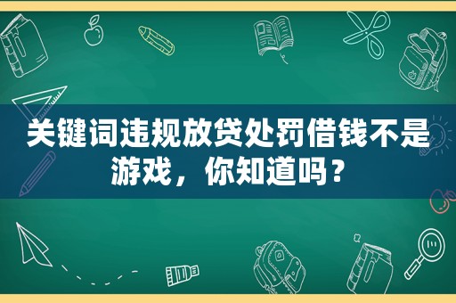 關(guān)鍵詞違規(guī)放貸處罰借錢不是游戲，你知道嗎？