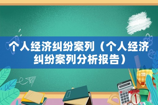 個(gè)人經(jīng)濟(jì)糾紛案列（個(gè)人經(jīng)濟(jì)糾紛案列分析報(bào)告）