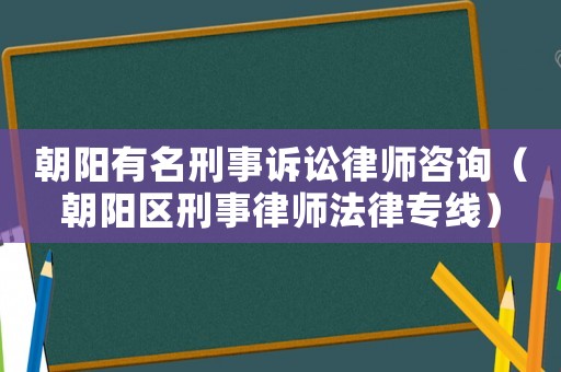 朝陽有名刑事訴訟律師咨詢（朝陽區(qū)刑事律師法律專線）