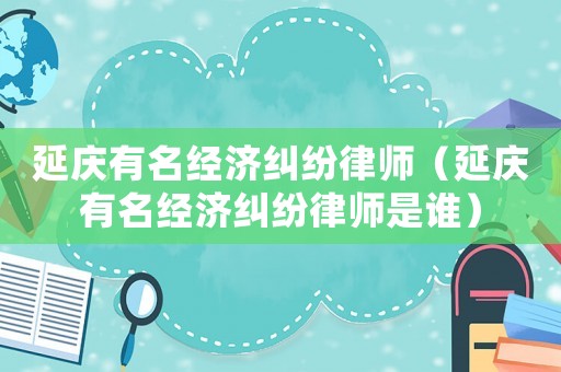 延慶有名經(jīng)濟糾紛律師（延慶有名經(jīng)濟糾紛律師是誰）