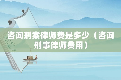 咨詢刑案律師費(fèi)是多少（咨詢刑事律師費(fèi)用）
