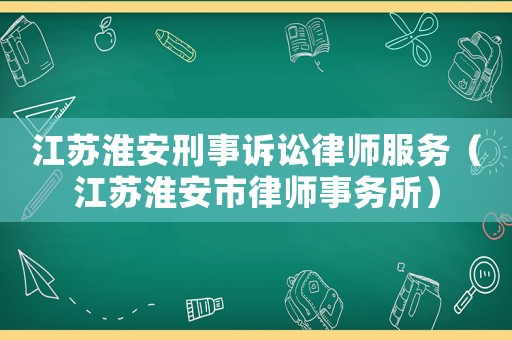 江蘇淮安刑事訴訟律師服務(wù)（江蘇淮安市律師事務(wù)所）