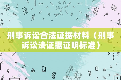 刑事訴訟合法證據(jù)材料（刑事訴訟法證據(jù)證明標(biāo)準(zhǔn)）
