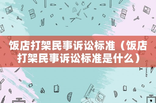 飯店打架民事訴訟標(biāo)準(zhǔn)（飯店打架民事訴訟標(biāo)準(zhǔn)是什么）