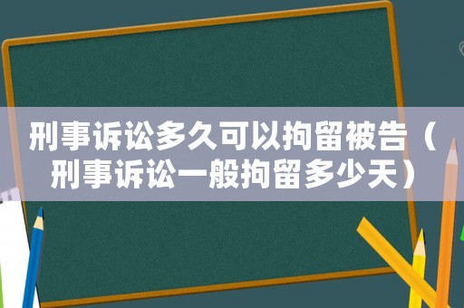 刑事訴訟多久可以拘留被告（刑事訴訟一般拘留多少天）