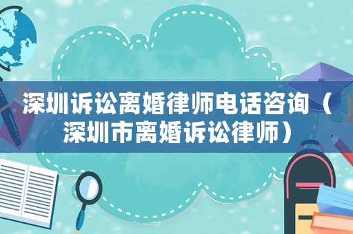 深圳訴訟離婚律師電話咨詢（深圳市離婚訴訟律師）