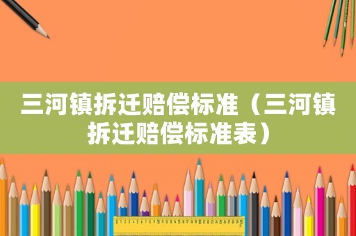 三河鎮(zhèn)拆遷賠償標(biāo)準(zhǔn)（三河鎮(zhèn)拆遷賠償標(biāo)準(zhǔn)表）