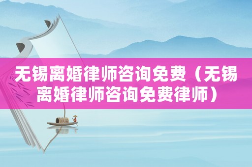 無錫離婚律師咨詢免費(fèi)（無錫離婚律師咨詢免費(fèi)律師）