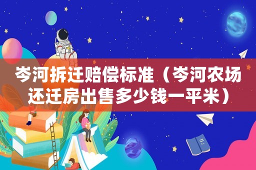 岑河拆遷賠償標(biāo)準(zhǔn)（岑河農(nóng)場還遷房出售多少錢一平米）