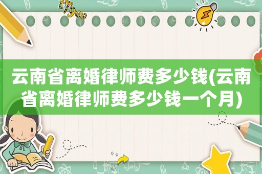 云南省離婚律師費(fèi)多少錢(云南省離婚律師費(fèi)多少錢一個(gè)月)
