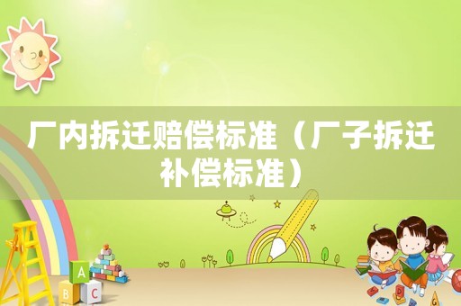 廠內(nèi)拆遷賠償標(biāo)準(zhǔn)（廠子拆遷補(bǔ)償標(biāo)準(zhǔn)）