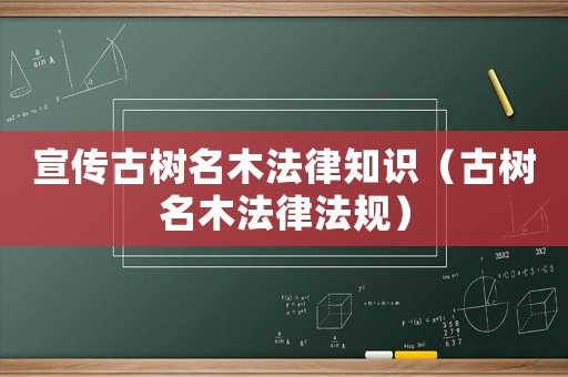 宣傳古樹名木法律知識（古樹名木法律法規(guī)）
