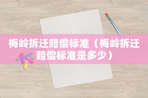梅嶺拆遷賠償標(biāo)準(zhǔn)（梅嶺拆遷賠償標(biāo)準(zhǔn)是多少）