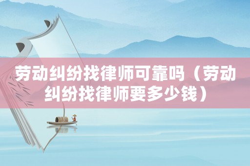 勞動糾紛找律師可靠嗎（勞動糾紛找律師要多少錢）
