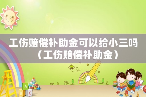 工傷賠償補(bǔ)助金可以給小三嗎（工傷賠償補(bǔ)助金）