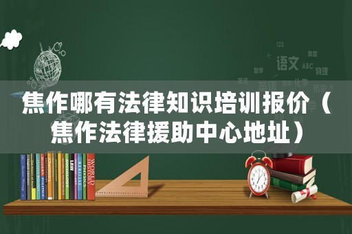 焦作哪有法律知識培訓(xùn)報價（焦作法律援助中心地址）