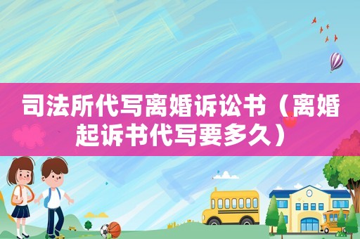 司法所代寫離婚訴訟書（離婚起訴書代寫要多久）