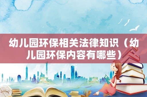 幼兒園環(huán)保相關(guān)法律知識(shí)（幼兒園環(huán)保內(nèi)容有哪些）
