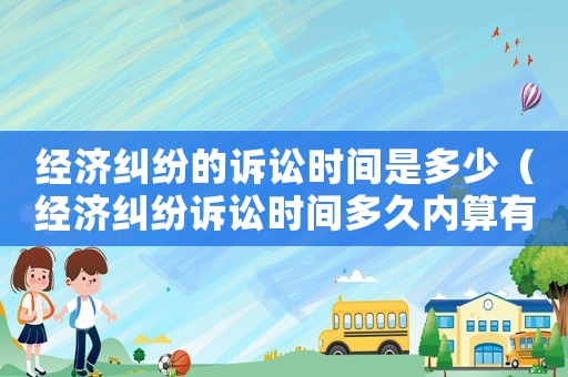 經(jīng)濟糾紛的訴訟時間是多少（經(jīng)濟糾紛訴訟時間多久內算有效）