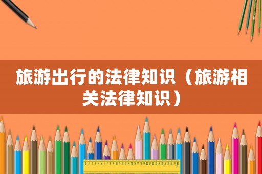 旅游出行的法律知識(shí)（旅游相關(guān)法律知識(shí)）