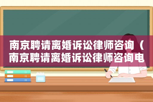 南京聘請離婚訴訟律師咨詢（南京聘請離婚訴訟律師咨詢電話）